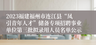 2023福建福州市连江县“凤引青年人才”储备专项招聘事业单位第三批拟录用人员名单公示