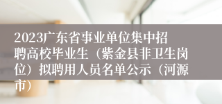 2023广东省事业单位集中招聘高校毕业生（紫金县非卫生岗位）拟聘用人员名单公示（河源市）