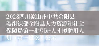 2023四川凉山州中共金阳县委组织部金阳县人力资源和社会保障局第一批引进人才拟聘用人员（第一批次）公示