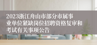 2023浙江舟山市部分市属事业单位紧缺岗位招聘资格复审和考试有关事项公告