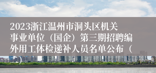 2023浙江温州市洞头区机关事业单位（国企）第三期招聘编外用工体检递补人员名单公布（二）