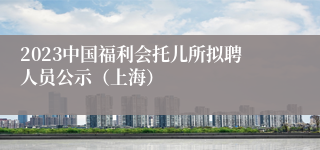 2023中国福利会托儿所拟聘人员公示（上海）