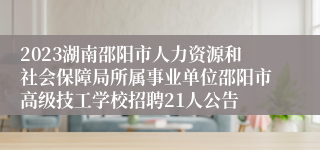 2023湖南邵阳市人力资源和社会保障局所属事业单位邵阳市高级技工学校招聘21人公告