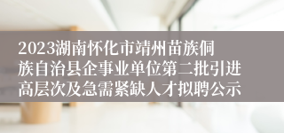 2023湖南怀化市靖州苗族侗族自治县企事业单位第二批引进高层次及急需紧缺人才拟聘公示