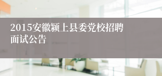 2015安徽颍上县委党校招聘面试公告