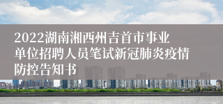 2022湖南湘西州吉首市事业单位招聘人员笔试新冠肺炎疫情防控告知书