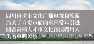 四川自贡市文化广播电视和旅游局关于自贡市面向全国常年引进储备高端人才市文化馆拟聘用人员名单的公示