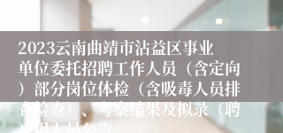 2023云南曲靖市沾益区事业单位委托招聘工作人员（含定向）部分岗位体检（含吸毒人员排查检查）、考察结果及拟录（聘）用人员公告