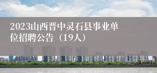 2023山西晋中灵石县事业单位招聘公告（19人）