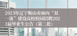 2023年辽宁鞍山市面向“双一流”建设高校校园招聘2023届毕业生公告（第二批）