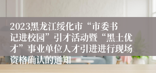 2023黑龙江绥化市“市委书记进校园”引才活动暨“黑土优才”事业单位人才引进进行现场资格确认的通知