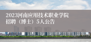 2023河南应用技术职业学院招聘（博士）5人公告