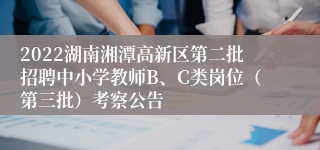 2022湖南湘潭高新区第二批招聘中小学教师B、C类岗位（第三批）考察公告