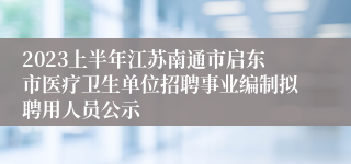 2023上半年江苏南通市启东市医疗卫生单位招聘事业编制拟聘用人员公示