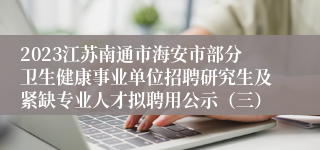 2023江苏南通市海安市部分卫生健康事业单位招聘研究生及紧缺专业人才拟聘用公示（三）