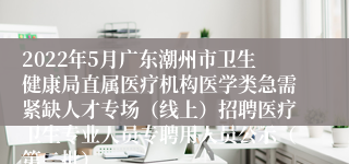 2022年5月广东潮州市卫生健康局直属医疗机构医学类急需紧缺人才专场（线上）招聘医疗卫生专业人员专聘用人员公示（第二批）