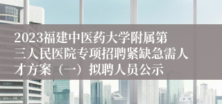 2023福建中医药大学附属第三人民医院专项招聘紧缺急需人才方案（一）拟聘人员公示