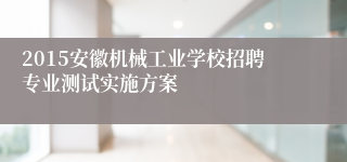 2015安徽机械工业学校招聘专业测试实施方案