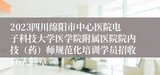 2023四川绵阳市中心医院电子科技大学医学院附属医院院内技（药）师规范化培训学员招收16人简章