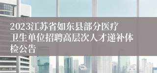 2023江苏省如东县部分医疗卫生单位招聘高层次人才递补体检公告