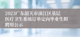 2023广东韶关市浈江区基层医疗卫生系统订单定向毕业生拟聘用公示