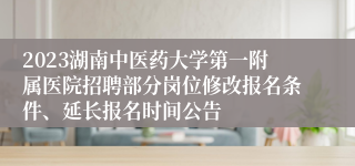 2023湖南中医药大学第一附属医院招聘部分岗位修改报名条件、延长报名时间公告