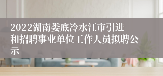 2022湖南娄底冷水江市引进和招聘事业单位工作人员拟聘公示