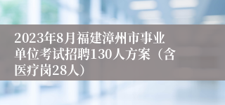 2023年8月福建漳州市事业单位考试招聘130人方案（含医疗岗28人）