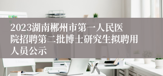 2023湖南郴州市第一人民医院招聘第二批博士研究生拟聘用人员公示