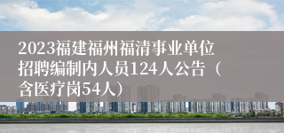 2023福建福州福清事业单位招聘编制内人员124人公告（含医疗岗54人）