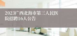 2023广西北海市第三人民医院招聘16人公告