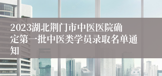 2023湖北荆门市中医医院确定第一批中医类学员录取名单通知