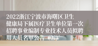 2022浙江宁波市海曙区卫生健康局下属医疗卫生单位第一次招聘事业编制专业技术人员拟聘用人员名单公告（五）