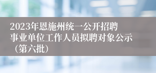 2023年恩施州统一公开招聘事业单位工作人员拟聘对象公示（第六批）