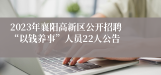 2023年襄阳高新区公开招聘“以钱养事”人员22人公告