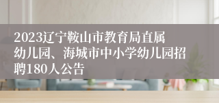 2023辽宁鞍山市教育局直属幼儿园、海城市中小学幼儿园招聘180人公告