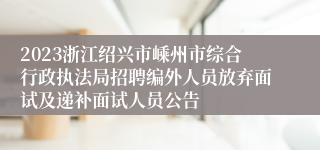 2023浙江绍兴市嵊州市综合行政执法局招聘编外人员放弃面试及递补面试人员公告