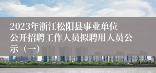 2023年浙江松阳县事业单位公开招聘工作人员拟聘用人员公示（一） 