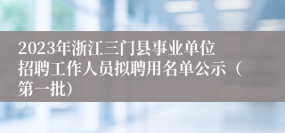 2023年浙江三门县事业单位招聘工作人员拟聘用名单公示（第一批）