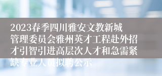 2023春季四川雅安文教新城管理委员会雅州英才工程赴外招才引智引进高层次人才和急需紧缺专业人员拟聘公示