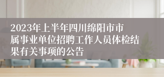 2023年上半年四川绵阳市市属事业单位招聘工作人员体检结果有关事项的公告