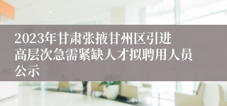 2023年甘肃张掖甘州区引进高层次急需紧缺人才拟聘用人员公示