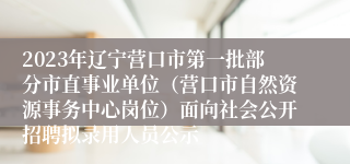 2023年辽宁营口市第一批部分市直事业单位（营口市自然资源事务中心岗位）面向社会公开招聘拟录用人员公示