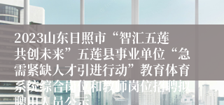 2023山东日照市“智汇五莲共创未来”五莲县事业单位“急需紧缺人才引进行动”教育体育系统综合岗位和教师岗位招聘拟聘用人员公示