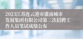 2023江苏连云港市灌南城市发展集团有限公司第二次招聘工作人员笔试成绩公布