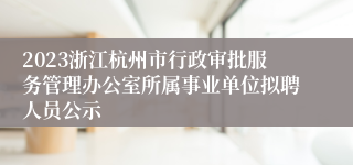 2023浙江杭州市行政审批服务管理办公室所属事业单位拟聘人员公示