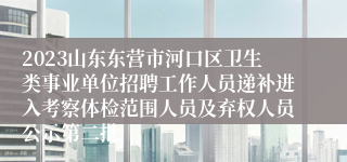 2023山东东营市河口区卫生类事业单位招聘工作人员递补进入考察体检范围人员及弃权人员公示第二批