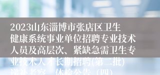 2023山东淄博市张店区卫生健康系统事业单位招聘专业技术人员及高层次、紧缺急需卫生专业技术人才长期招聘(第二批)递补考察、体检公告（四）