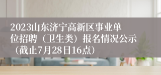 2023山东济宁高新区事业单位招聘（卫生类）报名情况公示（截止7月28日16点）