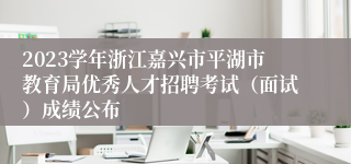 2023学年浙江嘉兴市平湖市教育局优秀人才招聘考试（面试）成绩公布